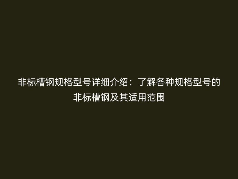 非標(biāo)槽鋼規(guī)格型號(hào)詳細(xì)介紹：了解各種規(guī)格型號(hào)的非標(biāo)槽鋼及其適用范圍