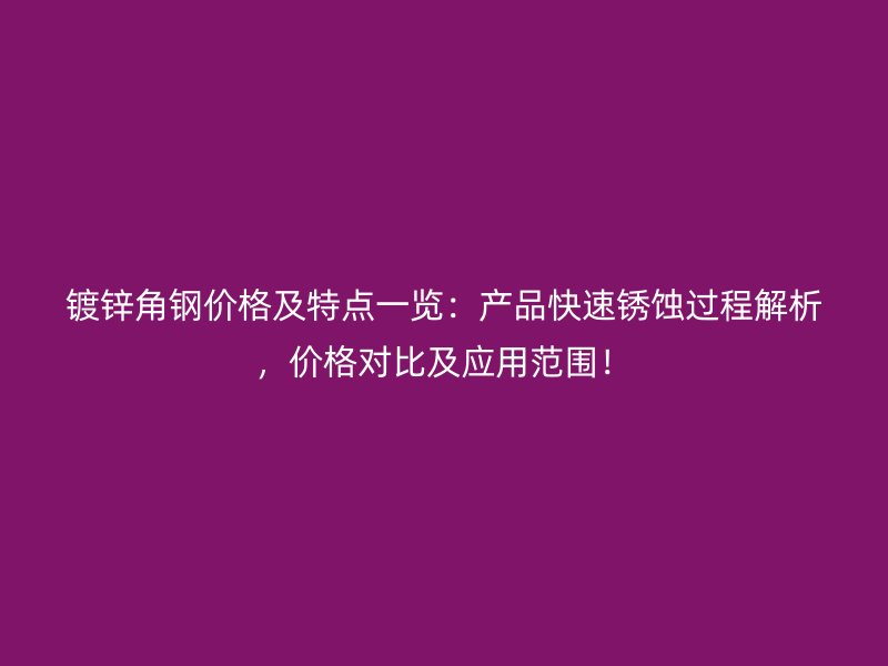 鍍鋅角鋼價格及特點一覽：產(chǎn)品快速銹蝕過程解析，價格對比及應用范圍！