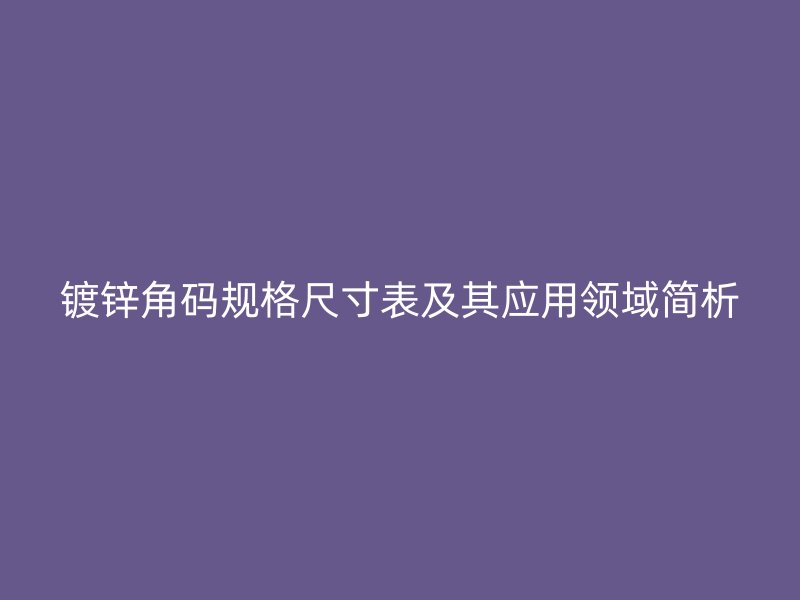 鍍鋅角碼規(guī)格尺寸表及其應(yīng)用領(lǐng)域簡(jiǎn)析