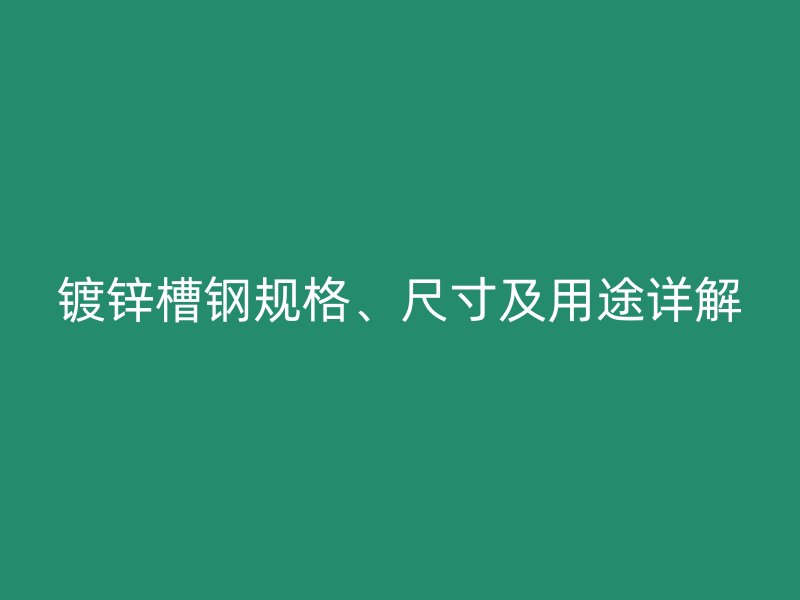 鍍鋅槽鋼規(guī)格、尺寸及用途詳解