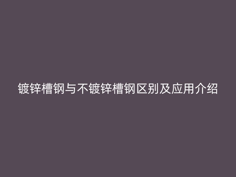 鍍鋅槽鋼與不鍍鋅槽鋼區(qū)別及應用介紹