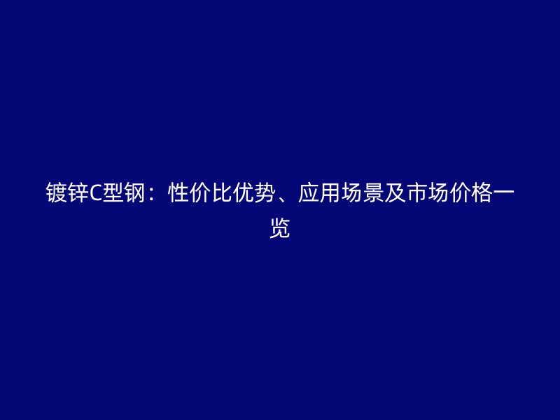 鍍鋅C型鋼：性價(jià)比優(yōu)勢(shì)、應(yīng)用場(chǎng)景及市場(chǎng)價(jià)格一覽