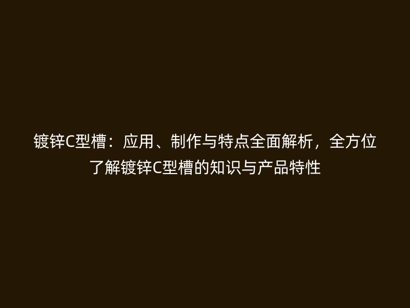 鍍鋅C型槽：應用、制作與特點全面解析，全方位了解鍍鋅C型槽的知識與產(chǎn)品特性