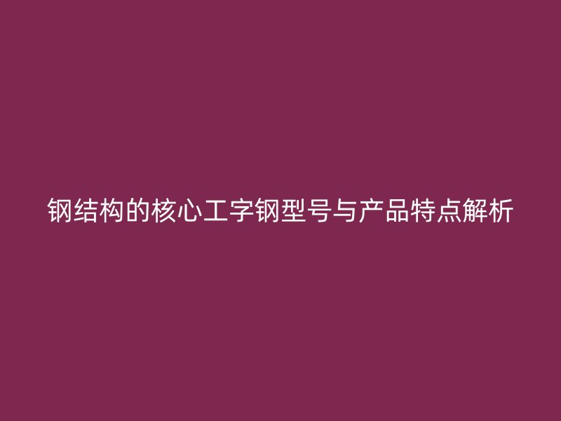 鋼結構的核心工字鋼型號與產(chǎn)品特點解析