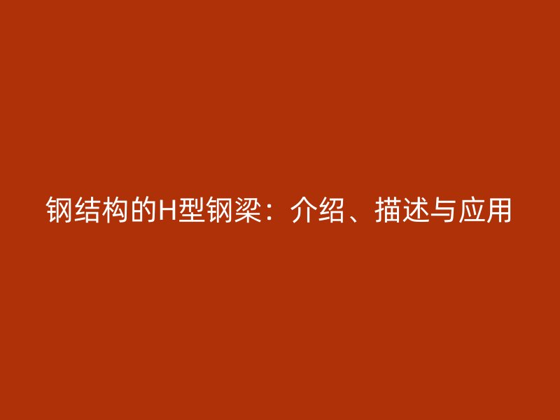 鋼結(jié)構(gòu)的H型鋼梁：介紹、描述與應用