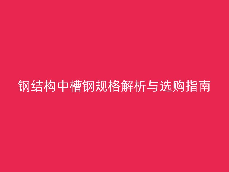 鋼結(jié)構(gòu)中槽鋼規(guī)格解析與選購(gòu)指南