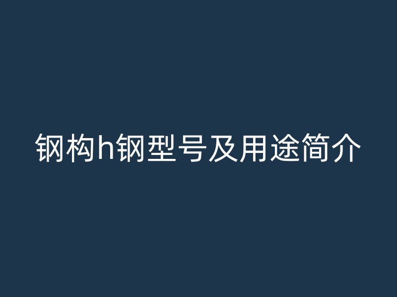 鋼構(gòu)h鋼型號及用途簡介