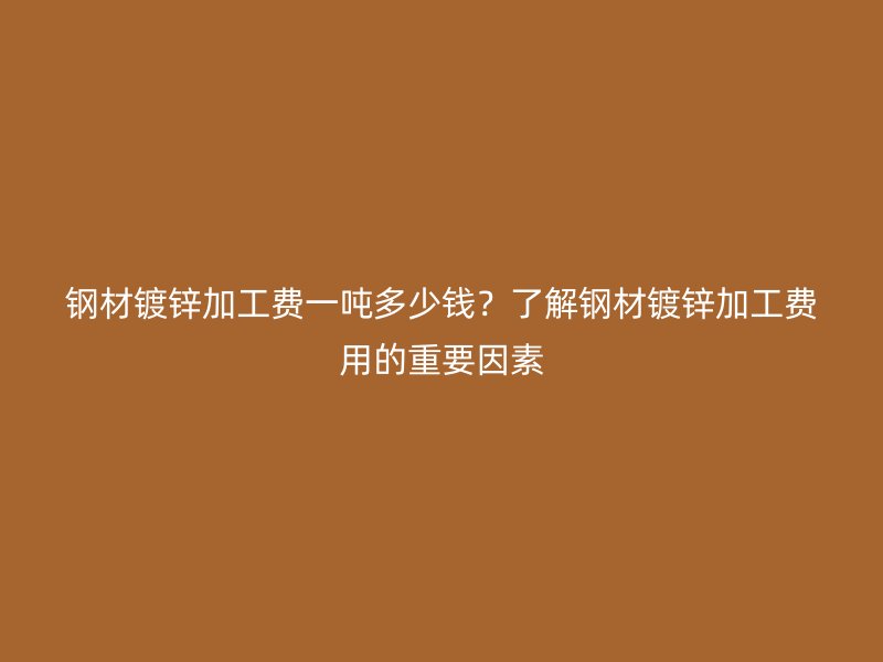 鋼材鍍鋅加工費(fèi)一噸多少錢？了解鋼材鍍鋅加工費(fèi)用的重要因素