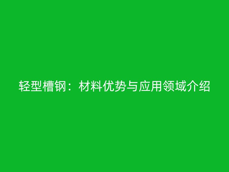 輕型槽鋼：材料優(yōu)勢與應(yīng)用領(lǐng)域介紹