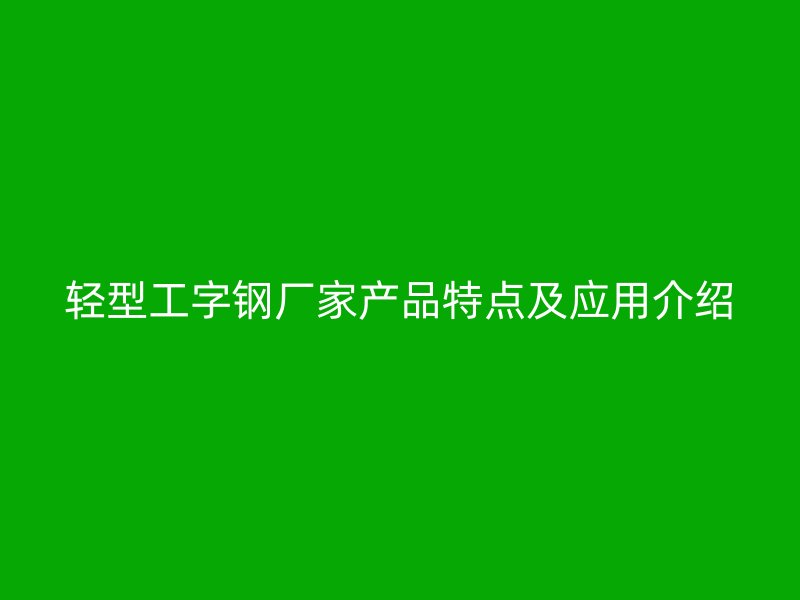 輕型工字鋼廠家產(chǎn)品特點及應用介紹