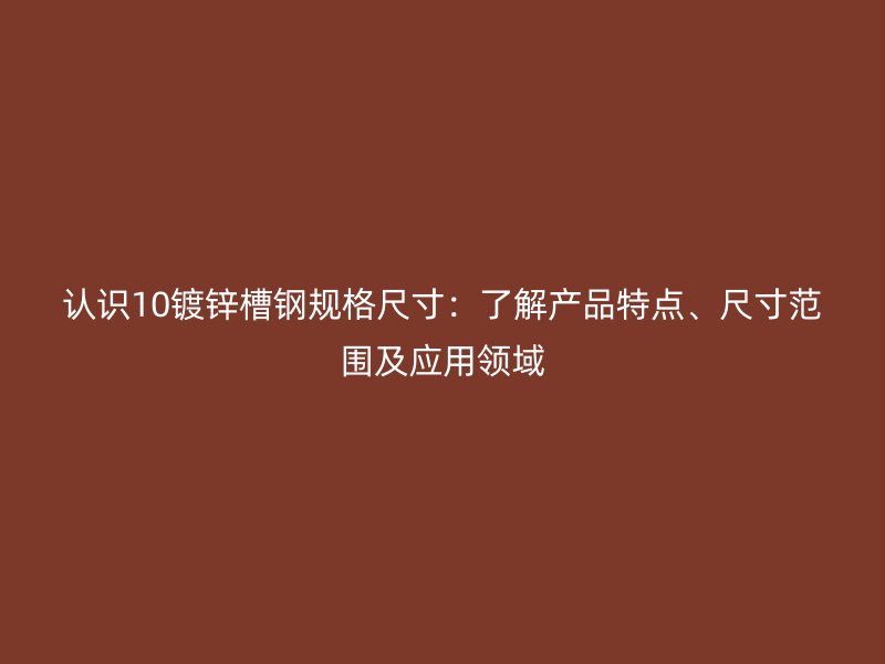 認(rèn)識(shí)10鍍鋅槽鋼規(guī)格尺寸：了解產(chǎn)品特點(diǎn)、尺寸范圍及應(yīng)用領(lǐng)域