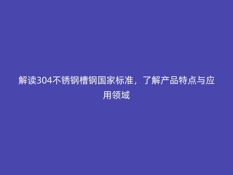 解讀304不銹鋼槽鋼國家標準，了解產(chǎn)品特點與應(yīng)用領(lǐng)域