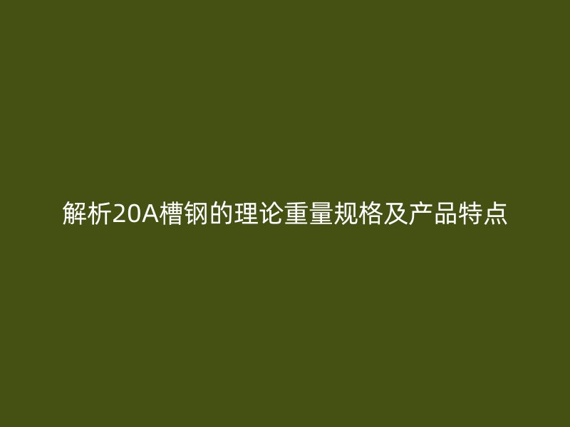 解析20A槽鋼的理論重量規(guī)格及產(chǎn)品特點