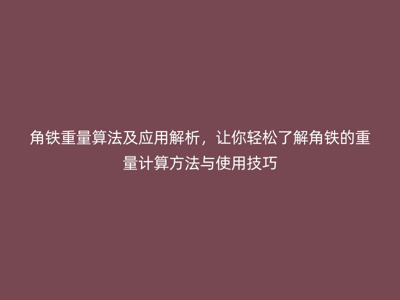 角鐵重量算法及應(yīng)用解析，讓你輕松了解角鐵的重量計(jì)算方法與使用技巧