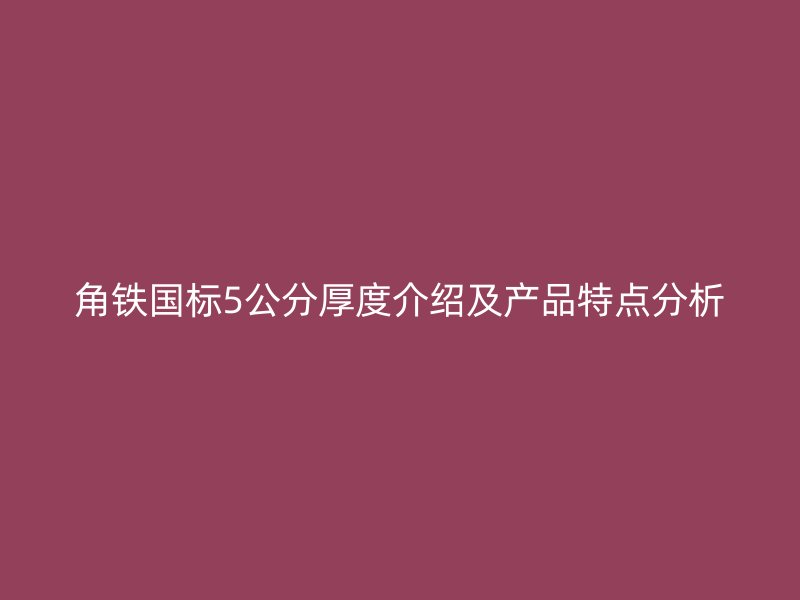角鐵國標5公分厚度介紹及產(chǎn)品特點分析