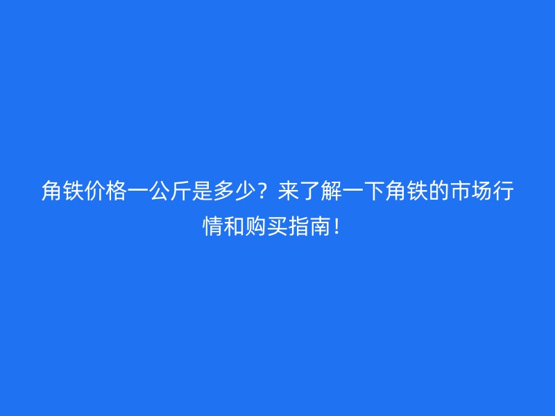 角鐵價(jià)格一公斤是多少？來(lái)了解一下角鐵的市場(chǎng)行情和購(gòu)買(mǎi)指南！