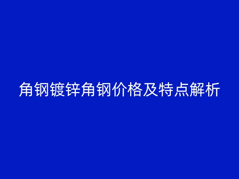 角鋼鍍鋅角鋼價(jià)格及特點(diǎn)解析