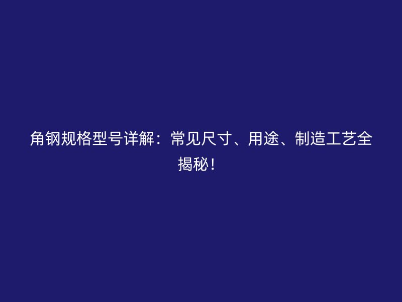 角鋼規(guī)格型號(hào)詳解：常見尺寸、用途、制造工藝全揭秘！