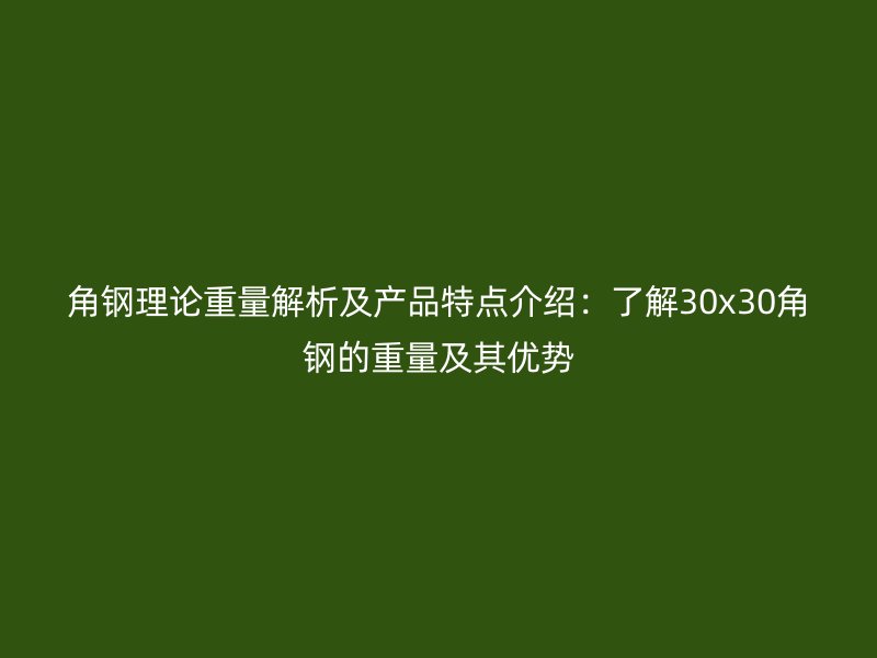 角鋼理論重量解析及產(chǎn)品特點介紹：了解30x30角鋼的重量及其優(yōu)勢