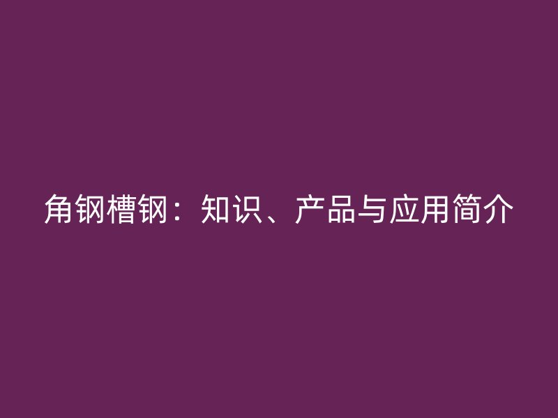 角鋼槽鋼：知識、產(chǎn)品與應(yīng)用簡介