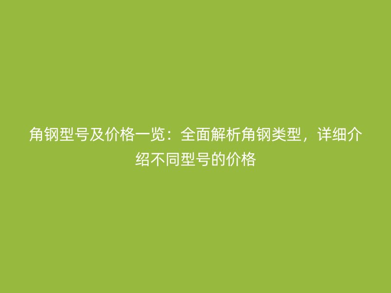 角鋼型號(hào)及價(jià)格一覽：全面解析角鋼類型，詳細(xì)介紹不同型號(hào)的價(jià)格