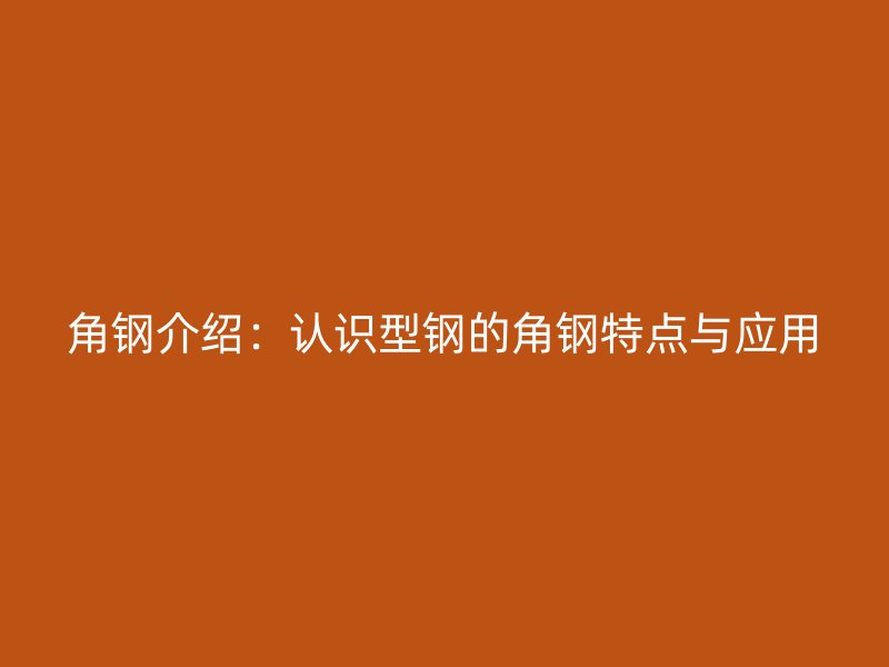 角鋼介紹：認識型鋼的角鋼特點與應(yīng)用