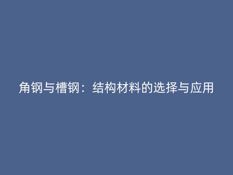角鋼與槽鋼：結(jié)構(gòu)材料的選擇與應(yīng)用