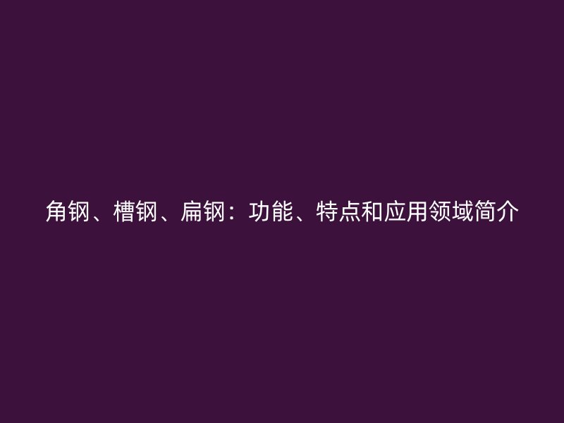 角鋼、槽鋼、扁鋼：功能、特點(diǎn)和應(yīng)用領(lǐng)域簡(jiǎn)介