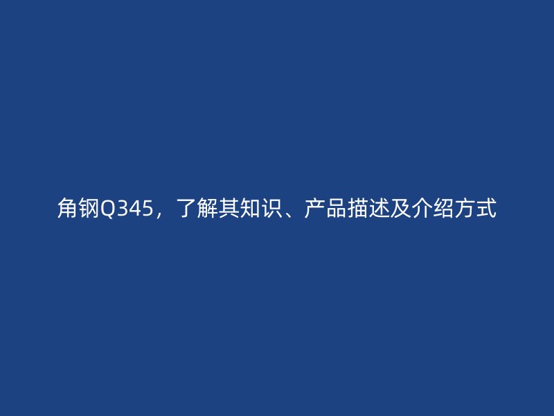 角鋼Q345，了解其知識、產(chǎn)品描述及介紹方式