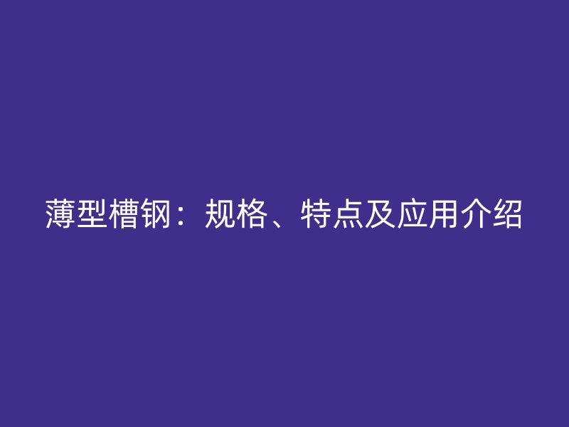 薄型槽鋼：規(guī)格、特點及應(yīng)用介紹