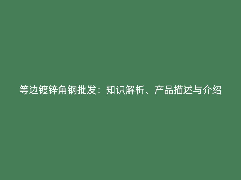 等邊鍍鋅角鋼批發(fā)：知識解析、產品描述與介紹