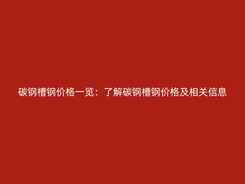 碳鋼槽鋼價(jià)格一覽：了解碳鋼槽鋼價(jià)格及相關(guān)信息