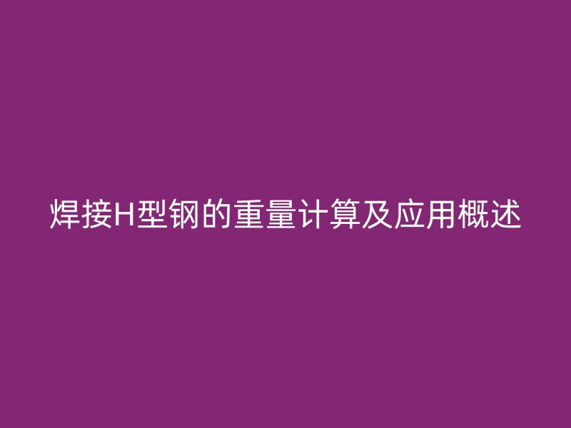 焊接H型鋼的重量計(jì)算及應(yīng)用概述