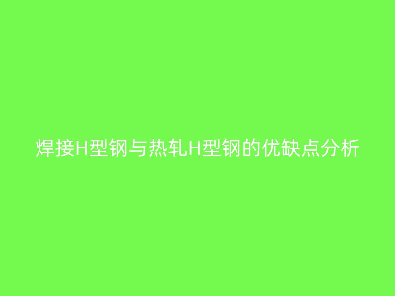 焊接H型鋼與熱軋H型鋼的優(yōu)缺點(diǎn)分析