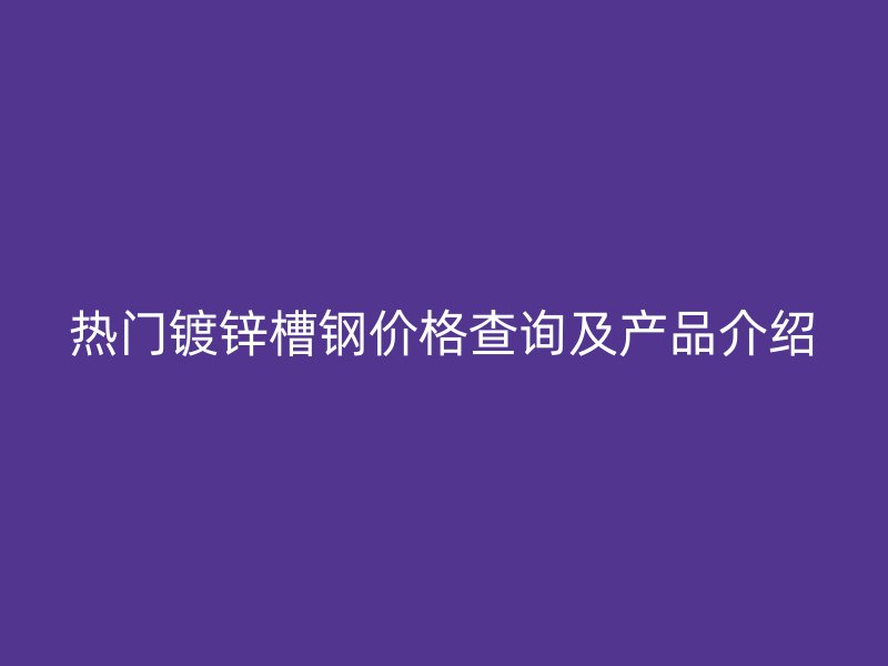 熱門鍍鋅槽鋼價(jià)格查詢及產(chǎn)品介紹