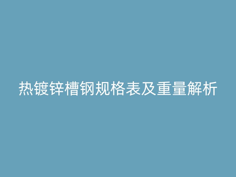 熱鍍鋅槽鋼規(guī)格表及重量解析