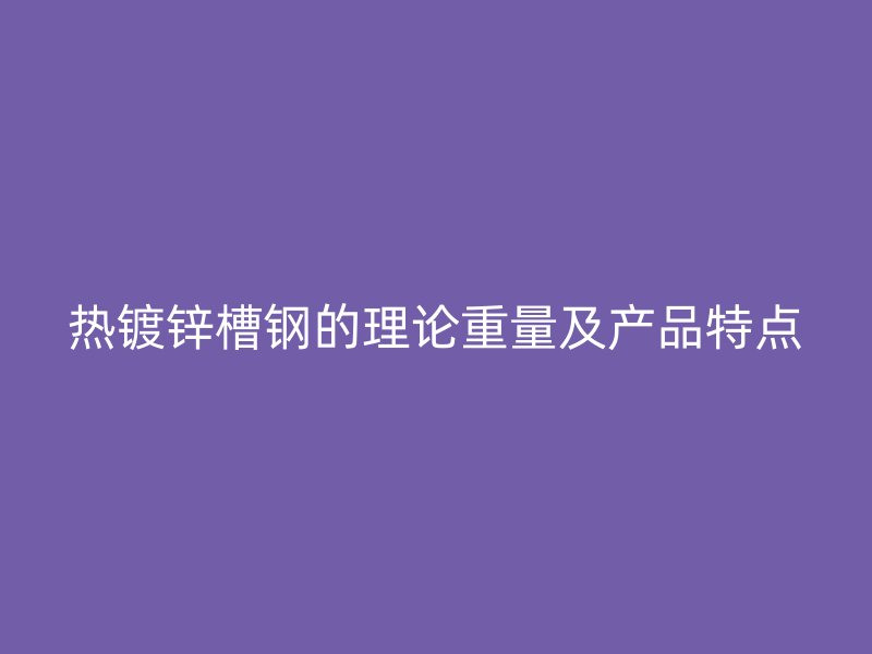 熱鍍鋅槽鋼的理論重量及產(chǎn)品特點(diǎn)