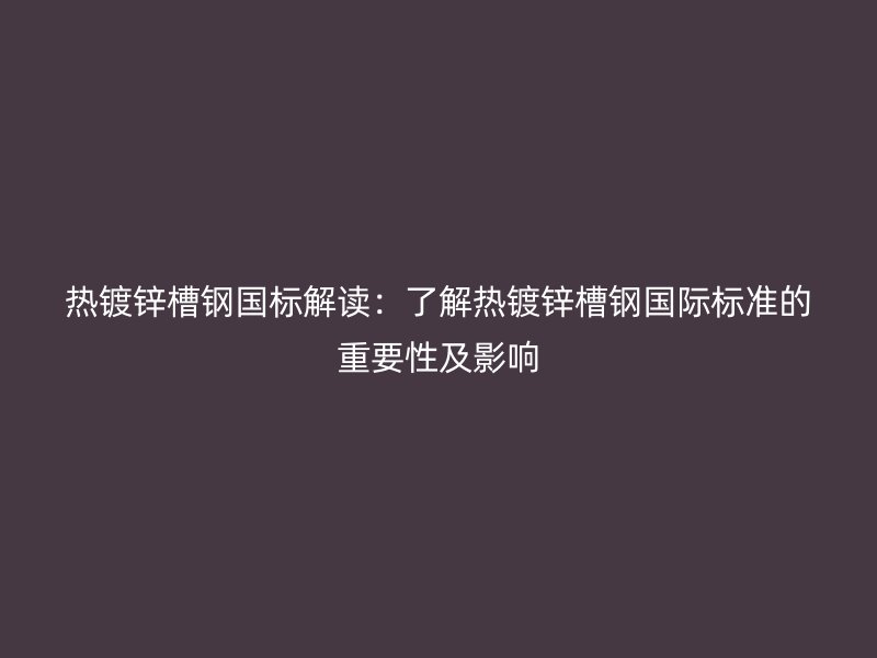 熱鍍鋅槽鋼國標(biāo)解讀：了解熱鍍鋅槽鋼國際標(biāo)準(zhǔn)的重要性及影響