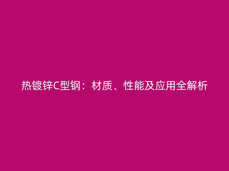 熱鍍鋅C型鋼：材質(zhì)、性能及應(yīng)用全解析
