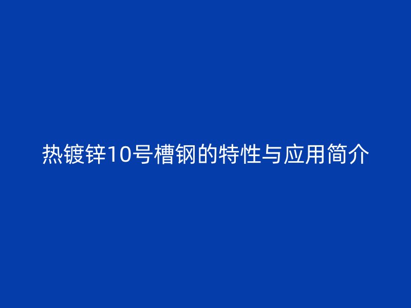熱鍍鋅10號槽鋼的特性與應用簡介