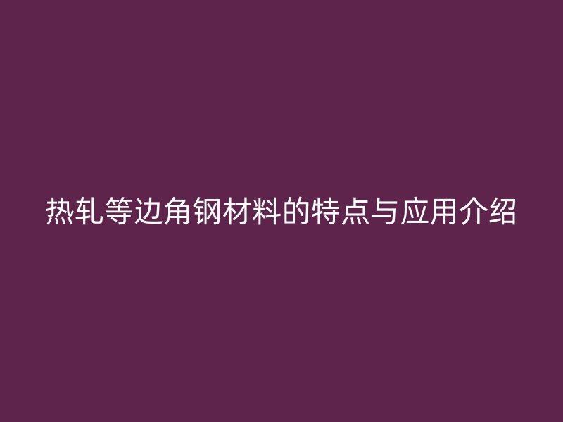 熱軋等邊角鋼材料的特點(diǎn)與應(yīng)用介紹