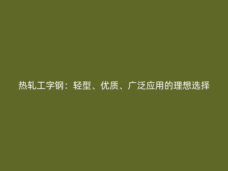 熱軋工字鋼：輕型、優(yōu)質(zhì)、廣泛應(yīng)用的理想選擇