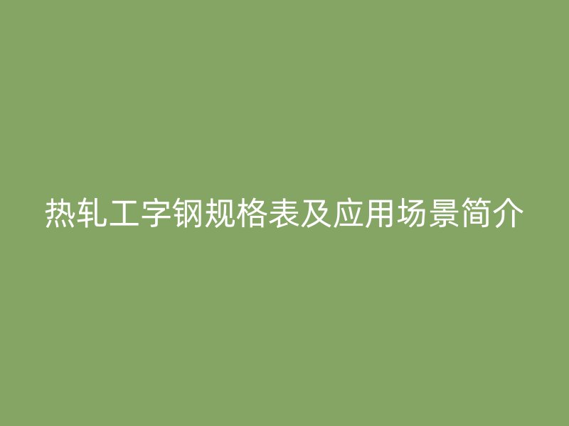 熱軋工字鋼規(guī)格表及應(yīng)用場景簡介