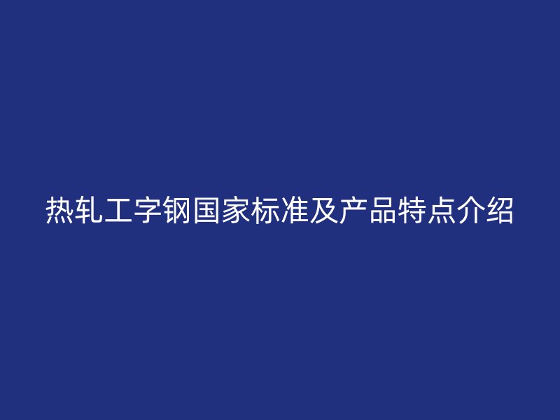 熱軋工字鋼國家標(biāo)準(zhǔn)及產(chǎn)品特點介紹