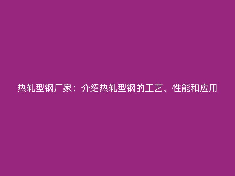 熱軋型鋼廠家：介紹熱軋型鋼的工藝、性能和應(yīng)用
