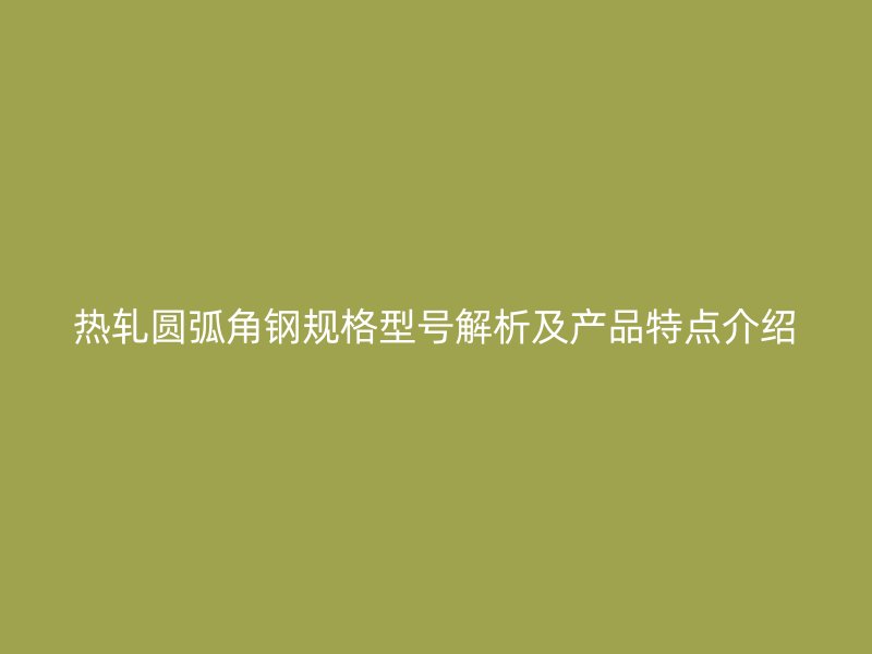 熱軋圓弧角鋼規(guī)格型號解析及產(chǎn)品特點(diǎn)介紹