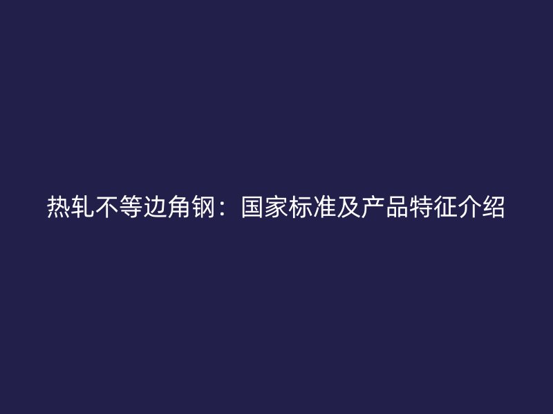 熱軋不等邊角鋼：國家標(biāo)準(zhǔn)及產(chǎn)品特征介紹
