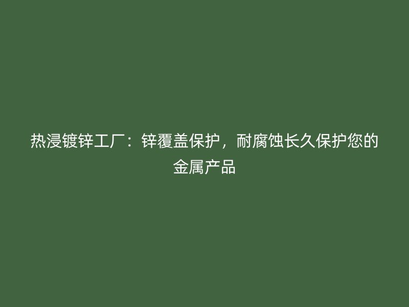 熱浸鍍鋅工廠：鋅覆蓋保護(hù)，耐腐蝕長(zhǎng)久保護(hù)您的金屬產(chǎn)品