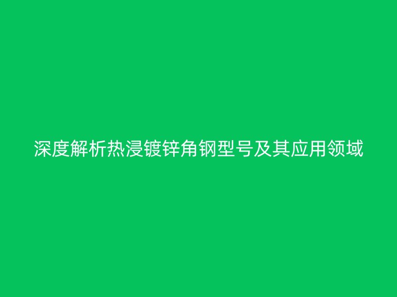 深度解析熱浸鍍鋅角鋼型號及其應(yīng)用領(lǐng)域