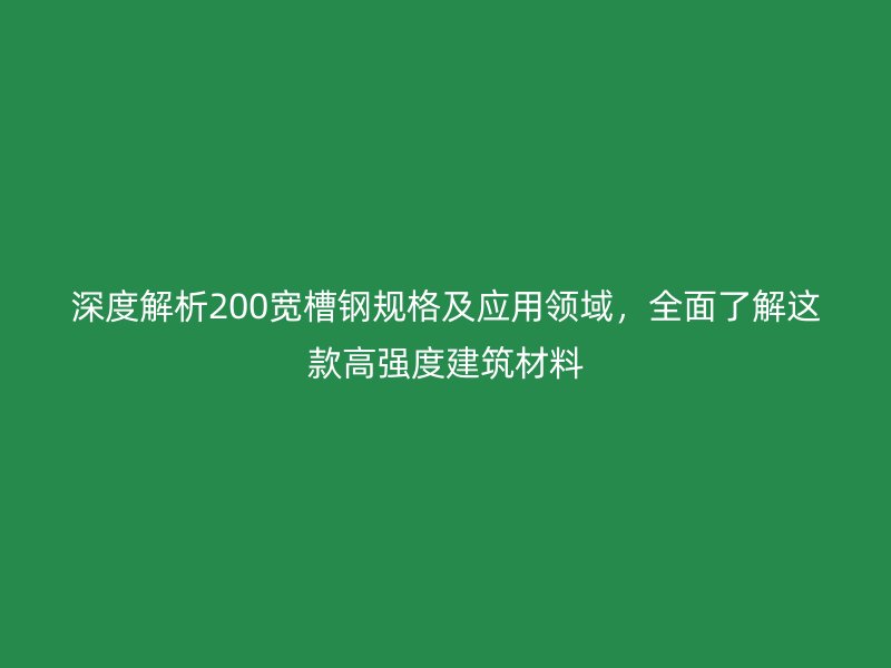 深度解析200寬槽鋼規(guī)格及應(yīng)用領(lǐng)域，全面了解這款高強(qiáng)度建筑材料